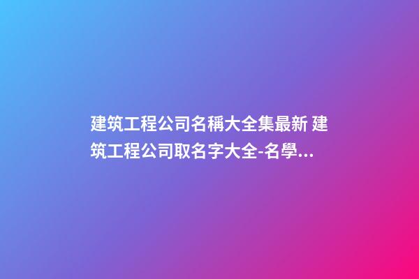 建筑工程公司名稱大全集最新 建筑工程公司取名字大全-名學網-第1張-公司起名-玄機派